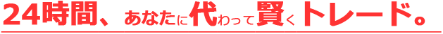 24時間、あなたに代わって賢くトレード。